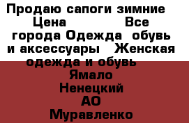 Продаю сапоги зимние › Цена ­ 22 000 - Все города Одежда, обувь и аксессуары » Женская одежда и обувь   . Ямало-Ненецкий АО,Муравленко г.